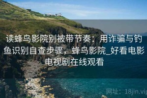 读蜂鸟影院别被带节奏：用诈骗与钓鱼识别自查步骤，蜂鸟影院_好看电影电视剧在线观看
