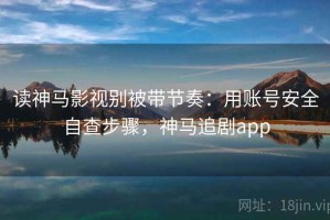 读神马影视别被带节奏：用账号安全自查步骤，神马追剧app