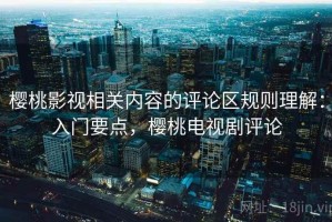 樱桃影视相关内容的评论区规则理解：入门要点，樱桃电视剧评论