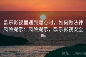 欧乐影视里遇到爆点时，如何做法律风险提示：风险提示，欧乐影视安全吗