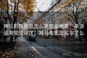 神马影院信息怎么更稳妥地看：来源追溯常见误区，神马电影改名字了么