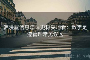 韩漫屋信息怎么更稳妥地看：数字足迹管理常见误区