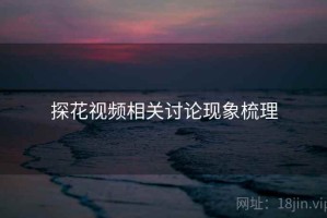探花视频相关讨论现象梳理
