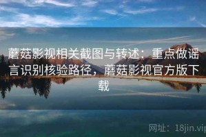 蘑菇影视相关截图与转述：重点做谣言识别核验路径，蘑菇影视官方版下载