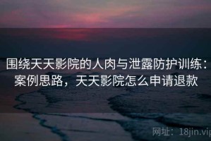 围绕天天影院的人肉与泄露防护训练：案例思路，天天影院怎么申请退款