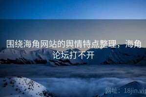 围绕海角网站的舆情特点整理，海角论坛打不开