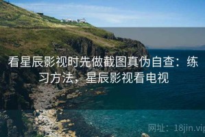 看星辰影视时先做截图真伪自查：练习方法，星辰影视看电视