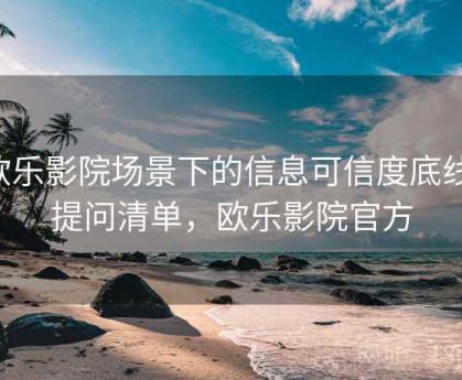 欧乐影院场景下的信息可信度底线：提问清单，欧乐影院官方