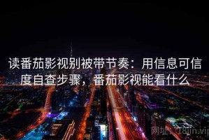 读番茄影视别被带节奏：用信息可信度自查步骤，番茄影视能看什么