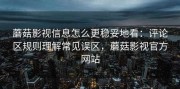 蘑菇影视信息怎么更稳妥地看：评论区规则理解常见误区，蘑菇影视官方网站