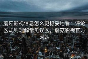 蘑菇影视信息怎么更稳妥地看：评论区规则理解常见误区，蘑菇影视官方网站