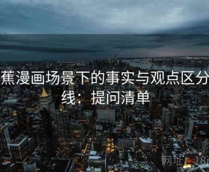 香蕉漫画场景下的事实与观点区分底线：提问清单