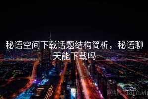 秘语空间下载话题结构简析，秘语聊天能下载吗