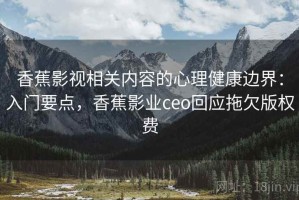 香蕉影视相关内容的心理健康边界：入门要点，香蕉影业ceo回应拖欠版权费
