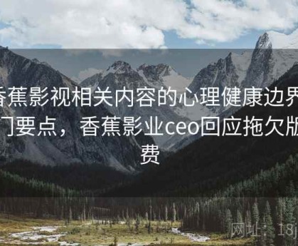 香蕉影视相关内容的心理健康边界：入门要点，香蕉影业ceo回应拖欠版权费