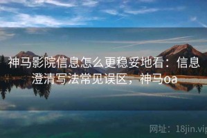 神马影院信息怎么更稳妥地看：信息澄清写法常见误区，神马oa