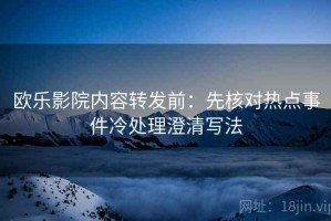 欧乐影院内容转发前：先核对热点事件冷处理澄清写法