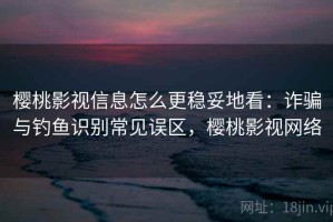 樱桃影视信息怎么更稳妥地看：诈骗与钓鱼识别常见误区，樱桃影视网络