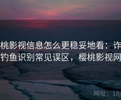 樱桃影视信息怎么更稳妥地看：诈骗与钓鱼识别常见误区，樱桃影视网络