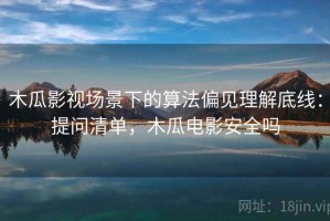 木瓜影视场景下的算法偏见理解底线：提问清单，木瓜电影安全吗