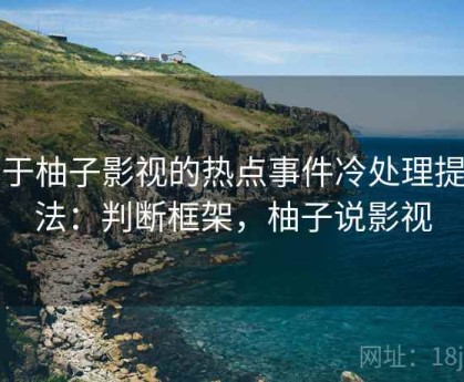 关于柚子影视的热点事件冷处理提问法：判断框架，柚子说影视