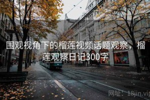围观视角下的榴莲视频话题观察，榴莲观察日记300字