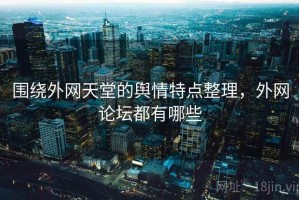 围绕外网天堂的舆情特点整理，外网论坛都有哪些