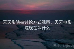 天天影院被讨论方式观察，天天电影院现在叫什么