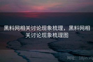 黑料网相关讨论现象梳理，黑料网相关讨论现象梳理图