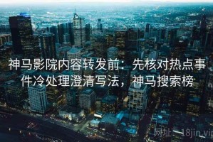 神马影院内容转发前：先核对热点事件冷处理澄清写法，神马搜索榜
