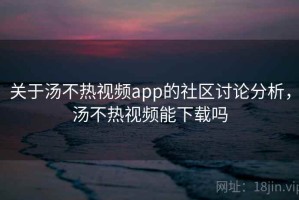 关于汤不热视频app的社区讨论分析，汤不热视频能下载吗