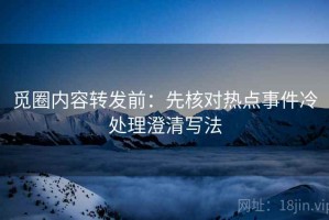 觅圈内容转发前：先核对热点事件冷处理澄清写法
