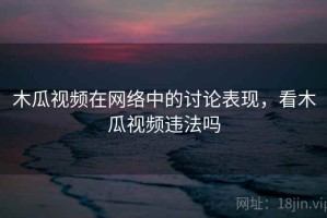 木瓜视频在网络中的讨论表现，看木瓜视频违法吗