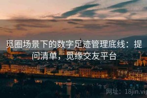 觅圈场景下的数字足迹管理底线：提问清单，觅缘交友平台