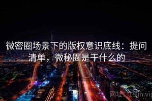 微密圈场景下的版权意识底线：提问清单，微秘圈是干什么的