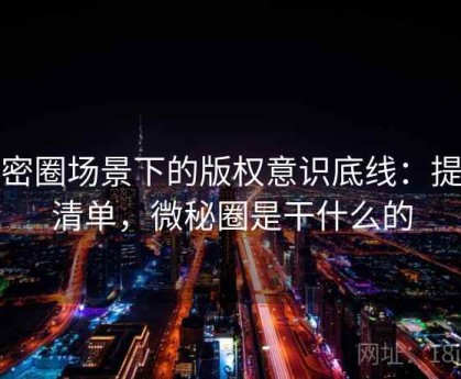 微密圈场景下的版权意识底线：提问清单，微秘圈是干什么的