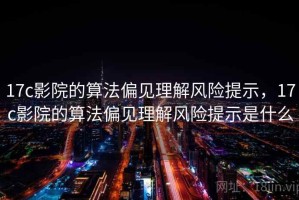 17c影院的算法偏见理解风险提示，17c影院的算法偏见理解风险提示是什么