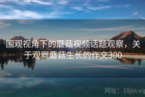 围观视角下的蘑菇视频话题观察，关于观察蘑菇生长的作文300
