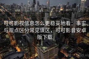 可可影视信息怎么更稳妥地看：事实与观点区分常见误区，可可影音安卓版下载