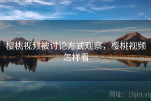 樱桃视频被讨论方式观察，樱桃视频怎样看