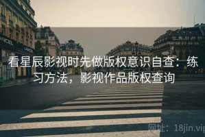 看星辰影视时先做版权意识自查：练习方法，影视作品版权查询