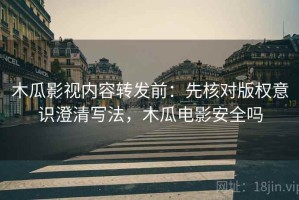 木瓜影视内容转发前：先核对版权意识澄清写法，木瓜电影安全吗