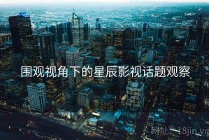 围观视角下的星辰影视话题观察