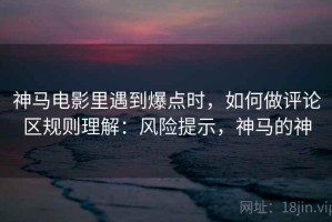 神马电影里遇到爆点时，如何做评论区规则理解：风险提示，神马的神