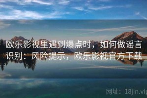 欧乐影视里遇到爆点时，如何做谣言识别：风险提示，欧乐影视官方下载