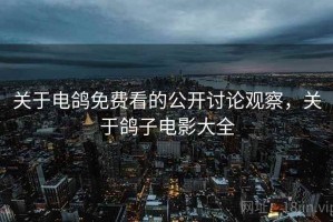关于电鸽免费看的公开讨论观察，关于鸽子电影大全