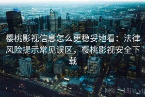 樱桃影视信息怎么更稳妥地看：法律风险提示常见误区，樱桃影视安全下载