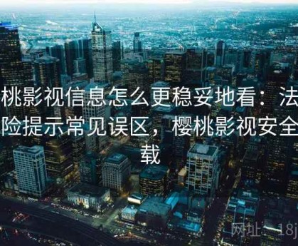 樱桃影视信息怎么更稳妥地看：法律风险提示常见误区，樱桃影视安全下载