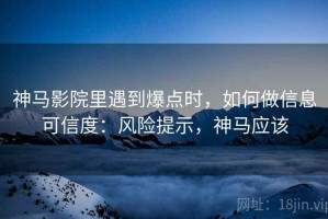 神马影院里遇到爆点时，如何做信息可信度：风险提示，神马应该