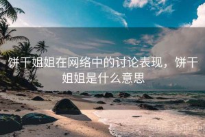 饼干姐姐在网络中的讨论表现，饼干姐姐是什么意思